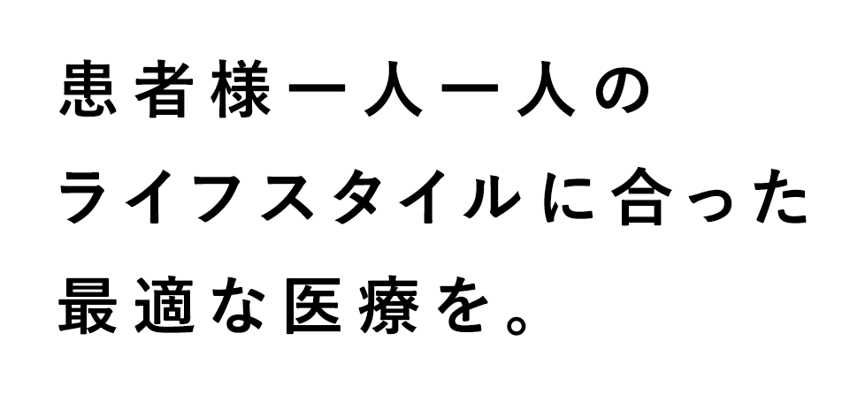 患者様一人一人のライフスタイルに合った最適な医療を。