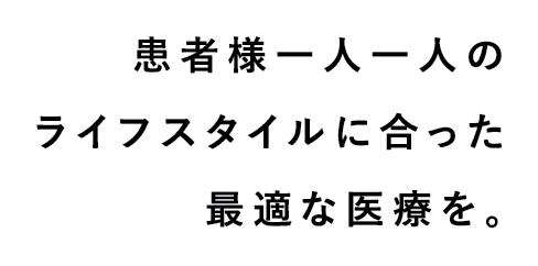 患者様一人一人のライフスタイルに合った最適な医療を。